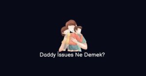 Daddy İssues Ne Demek? Nasıl Önlenir? (Doğru Cevap)