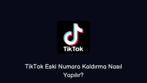 TikTok Eski Numara Kaldırma Nasıl Yapılır?