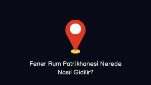 Fener Rum Patrikhanesi Nerede Nasıl Giderim?