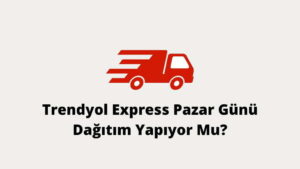 Trendyol Express Pazar Günü Dağıtım Yapıyor Mu?